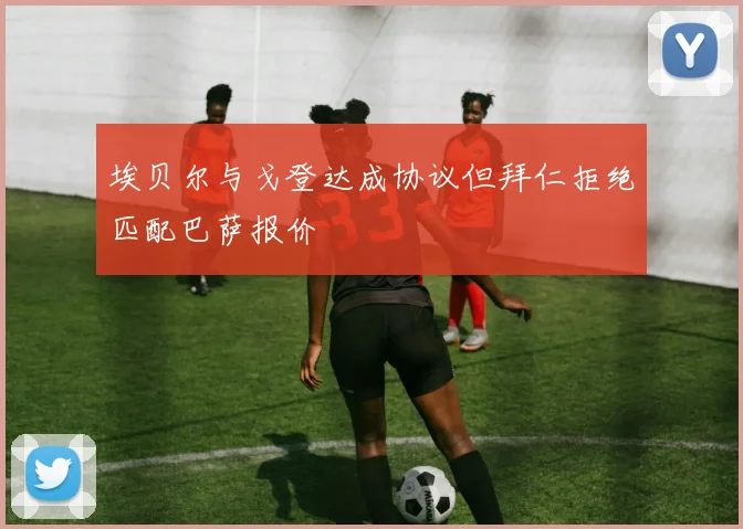 埃贝尔与戈登达成协议但拜仁拒绝匹配巴萨报价