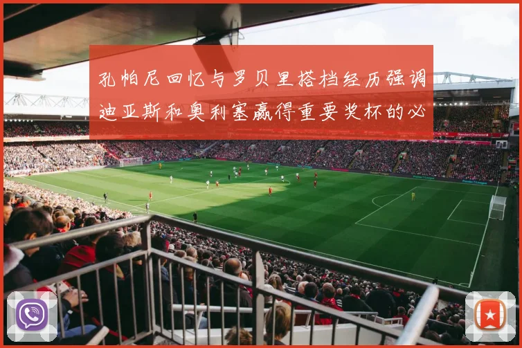 孔帕尼回忆与罗贝里搭档经历强调迪亚斯和奥利塞赢得重要奖杯的必要性