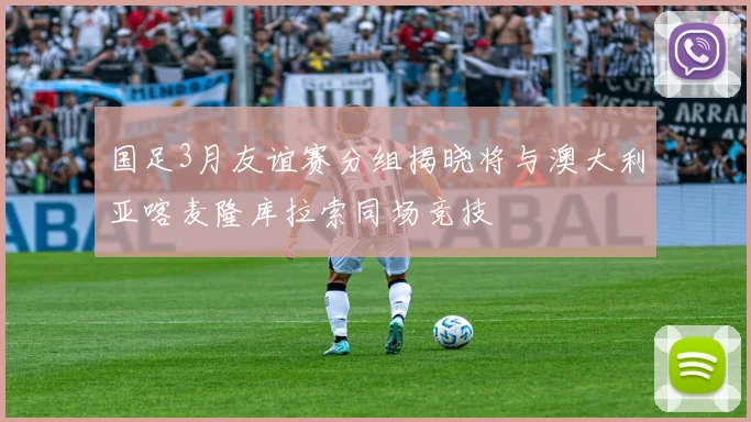 国足3月友谊赛分组揭晓将与澳大利亚喀麦隆库拉索同场竞技