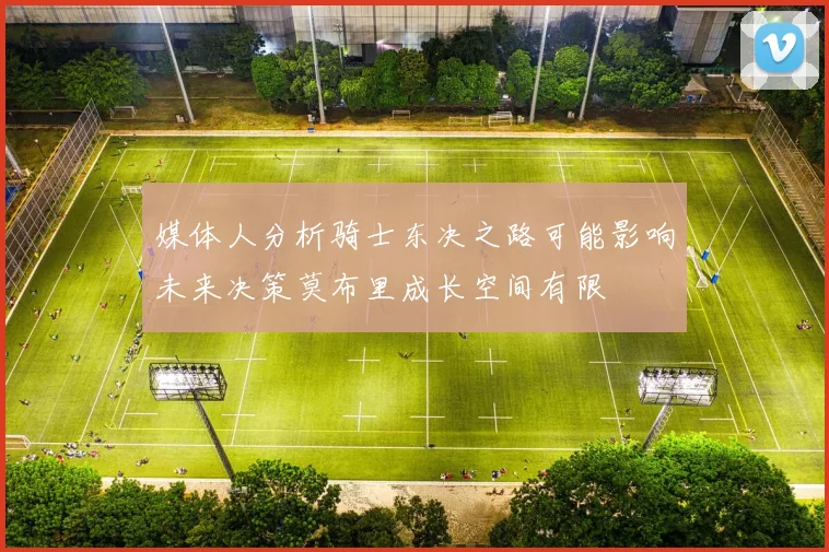 媒体人分析骑士东决之路可能影响未来决策莫布里成长空间有限