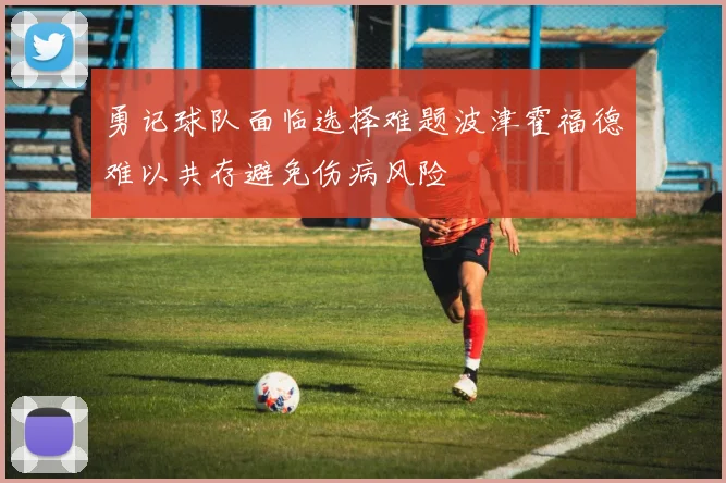 勇记球队面临选择难题波津霍福德难以共存避免伤病风险