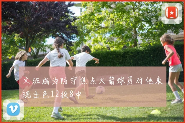 文班成为防守焦点火箭球员对他表现出色12投8中