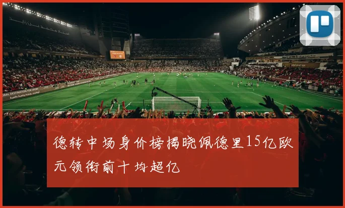 德转中场身价榜揭晓佩德里15亿欧元领衔前十均超亿