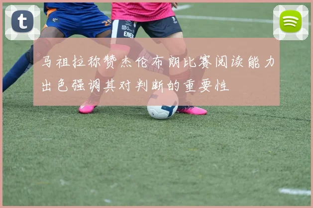 马祖拉称赞杰伦布朗比赛阅读能力出色强调其对判断的重要性