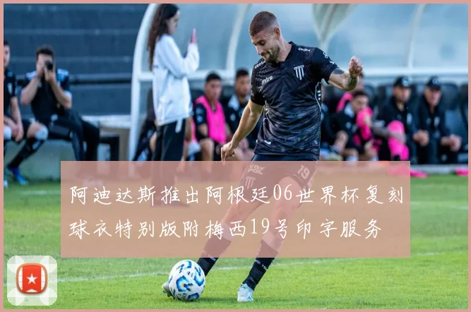 阿迪达斯推出阿根廷06世界杯复刻球衣特别版附梅西19号印字服务