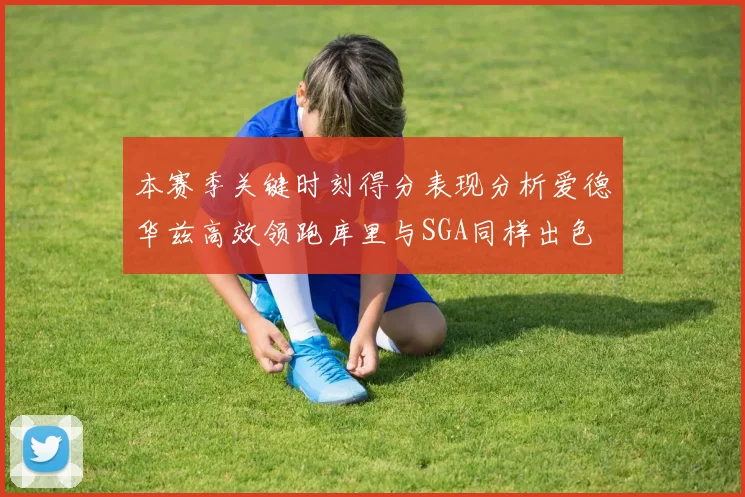 本赛季关键时刻得分表现分析爱德华兹高效领跑库里与SGA同样出色