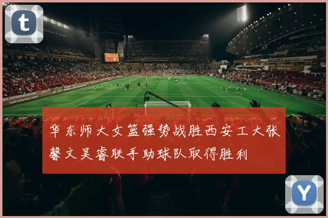 华东师大女篮强势战胜西安工大张馨文吴睿联手助球队取得胜利