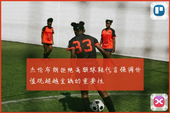 杰伦布朗拒绝高额球鞋代言强调价值观超越金钱的重要性