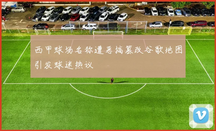 西甲球场名称遭恶搞篡改谷歌地图引发球迷热议