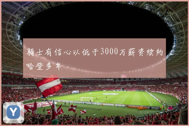 骑士有信心以低于3000万薪资续约哈登多年