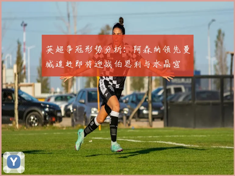 英超争冠形势分析：阿森纳领先曼城追赶即将迎战伯恩利与水晶宫
