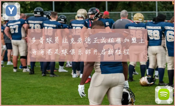 多哥球员让克劳德正式租借加盟上海海港足球俱乐部开启新征程
