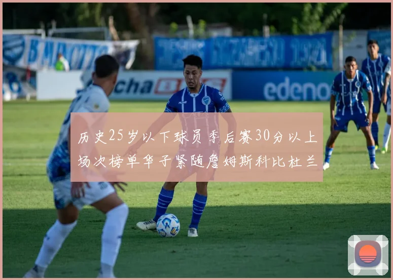 历史25岁以下球员季后赛30分以上场次榜单华子紧随詹姆斯科比杜兰特之后